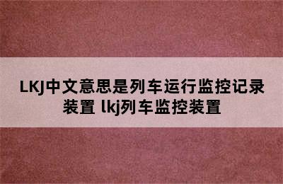 LKJ中文意思是列车运行监控记录装置 lkj列车监控装置